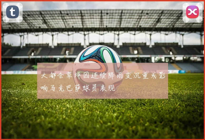 大都会草坪因连续降雨变沉重或影响马竞巴萨球员表现