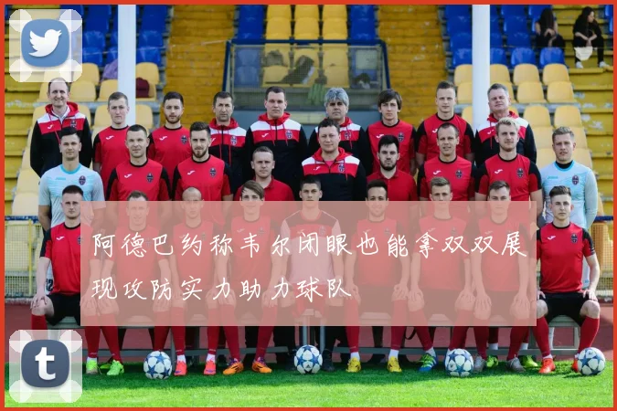 阿德巴约称韦尔闭眼也能拿双双展现攻防实力助力球队