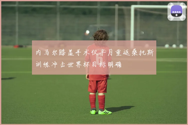 内马尔膝盖手术仅半月重返桑托斯训练冲击世界杯目标明确