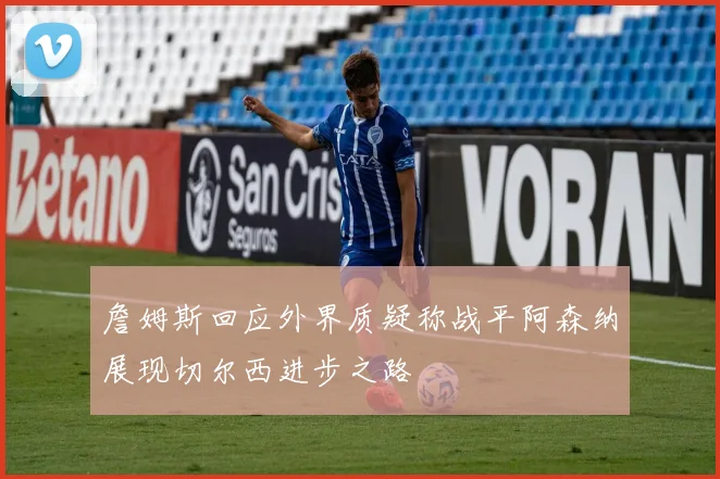 詹姆斯回应外界质疑称战平阿森纳展现切尔西进步之路
