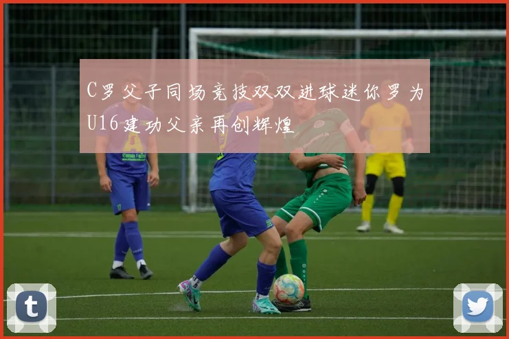 C罗父子同场竞技双双进球迷你罗为U16建功父亲再创辉煌
