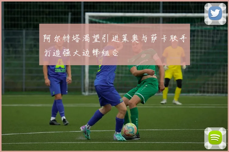 阿尔特塔渴望引进莱奥与萨卡联手打造强大边锋组合