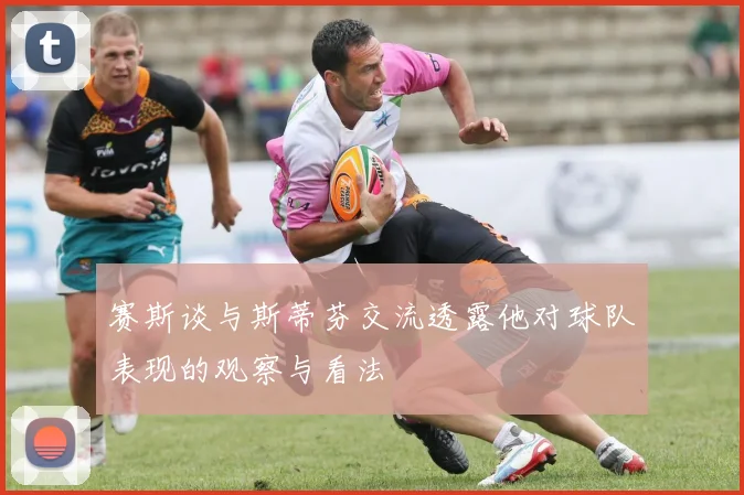 赛斯谈与斯蒂芬交流透露他对球队表现的观察与看法