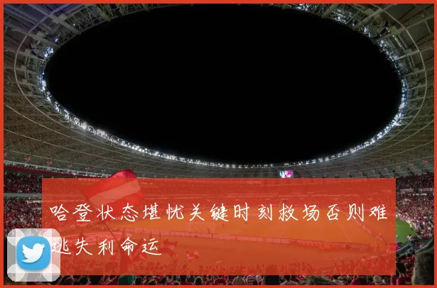 哈登状态堪忧关键时刻救场否则难逃失利命运