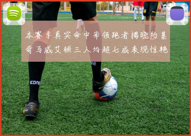 本赛季真实命中率领跑者揭晓约基奇马威艾顿三人均超七成表现惊艳