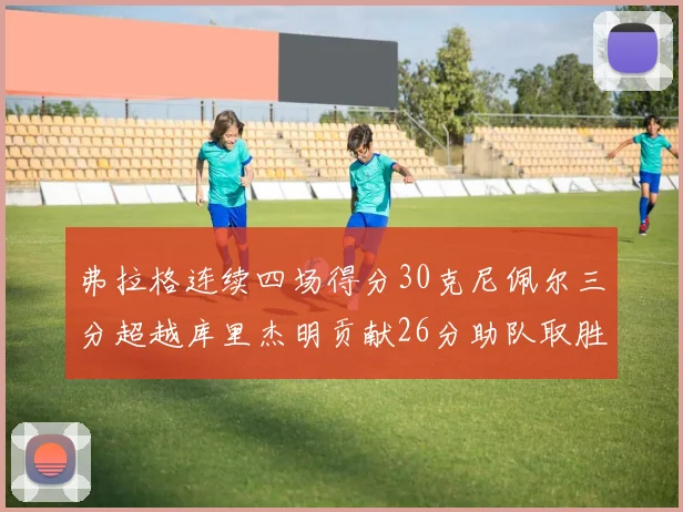 弗拉格连续四场得分30克尼佩尔三分超越库里杰明贡献26分助队取胜