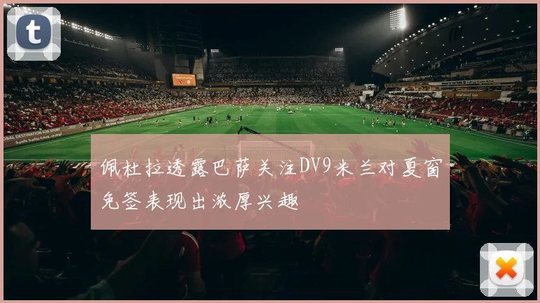 佩杜拉透露巴萨关注DV9米兰对夏窗免签表现出浓厚兴趣