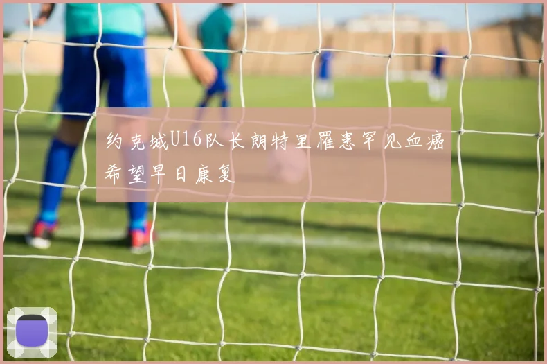 约克城U16队长朗特里罹患罕见血癌希望早日康复