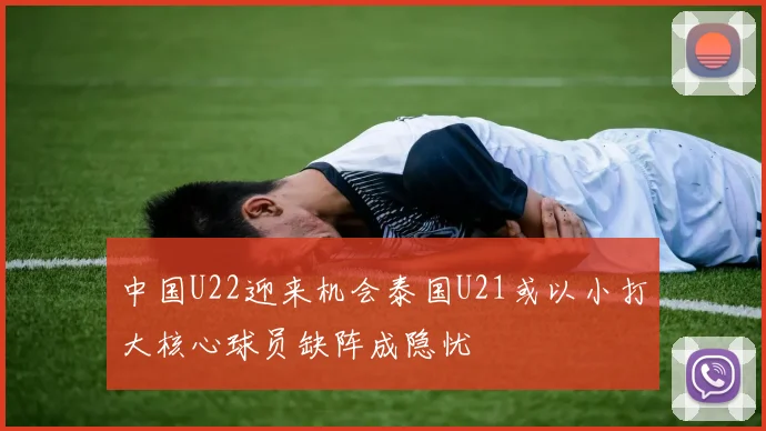 中国U22迎来机会泰国U21或以小打大核心球员缺阵成隐忧