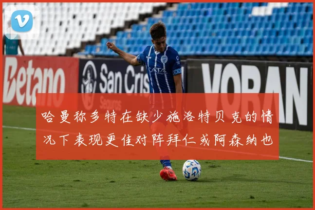 哈曼称多特在缺少施洛特贝克的情况下表现更佳对阵拜仁或阿森纳也有胜算