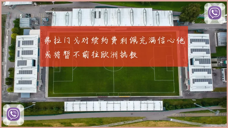 弗拉门戈对续约费利佩充满信心他或将暂不前往欧洲执教