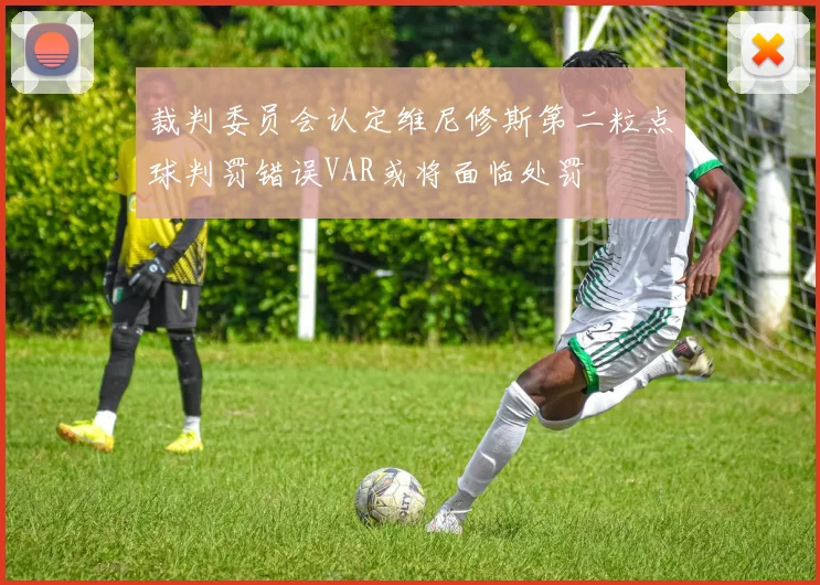 裁判委员会认定维尼修斯第二粒点球判罚错误VAR或将面临处罚