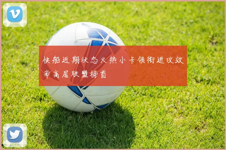 快船近期状态火热小卡领衔进攻效率高居联盟榜首