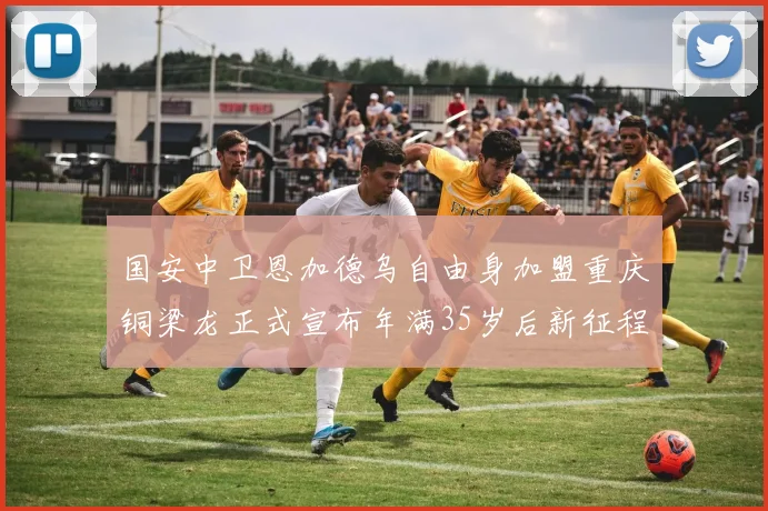 国安中卫恩加德乌自由身加盟重庆铜梁龙正式宣布年满35岁后新征程开启