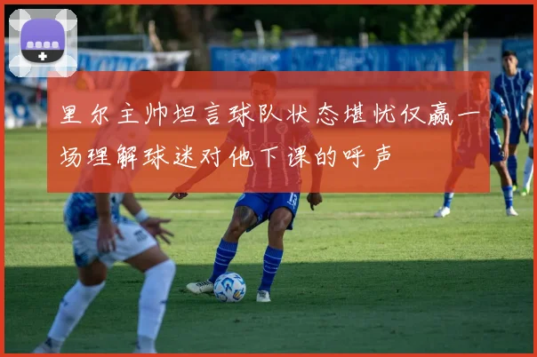 里尔主帅坦言球队状态堪忧仅赢一场理解球迷对他下课的呼声