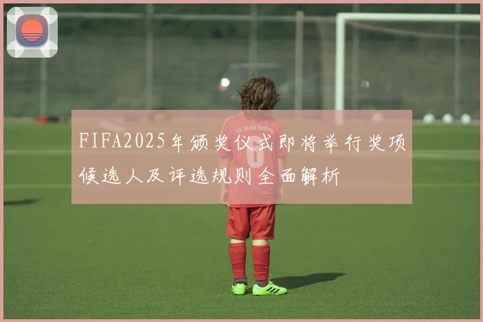FIFA2025年颁奖仪式即将举行奖项候选人及评选规则全面解析