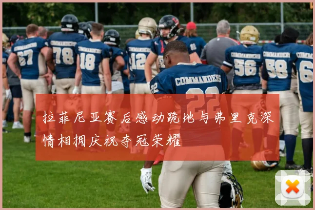 拉菲尼亚赛后感动跪地与弗里克深情相拥庆祝夺冠荣耀