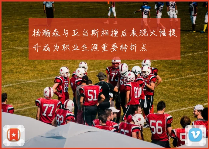 杨瀚森与亚当斯相撞后表现大幅提升成为职业生涯重要转折点
