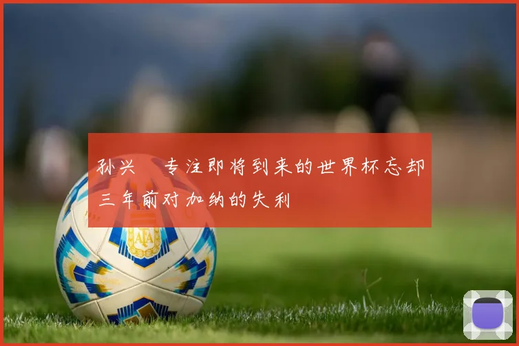 孙兴慜专注即将到来的世界杯忘却三年前对加纳的失利