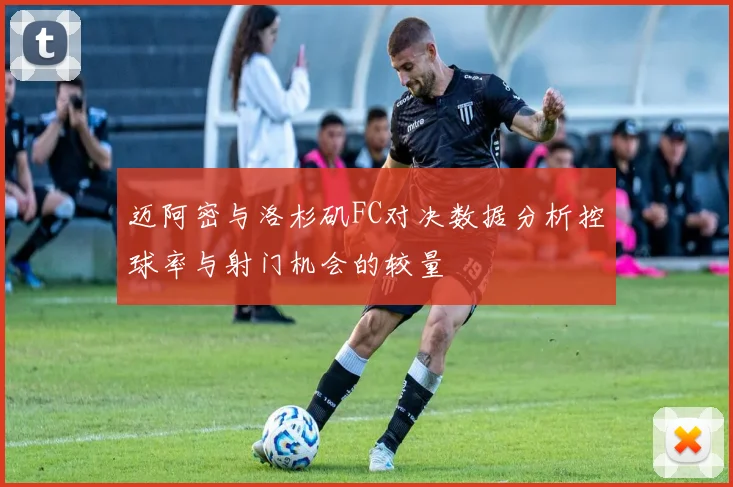 迈阿密与洛杉矶FC对决数据分析控球率与射门机会的较量