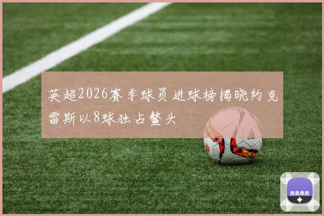 英超2026赛季球员进球榜揭晓约克雷斯以8球独占鳌头