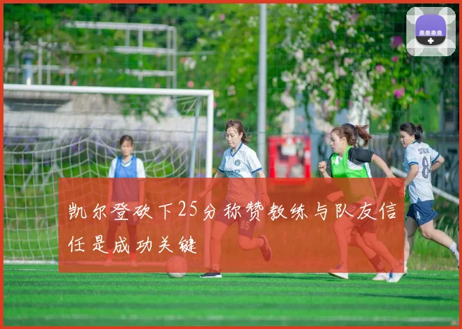 凯尔登砍下25分称赞教练与队友信任是成功关键