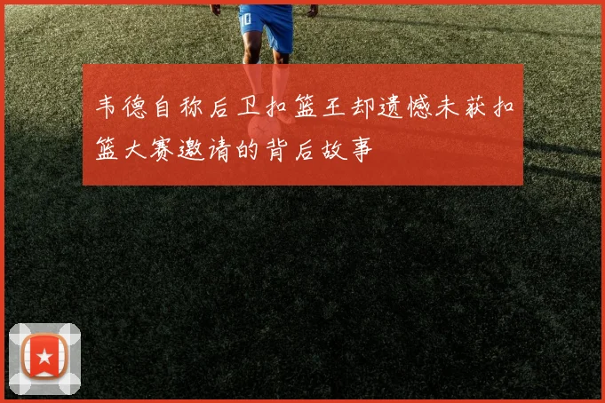 韦德自称后卫扣篮王却遗憾未获扣篮大赛邀请的背后故事