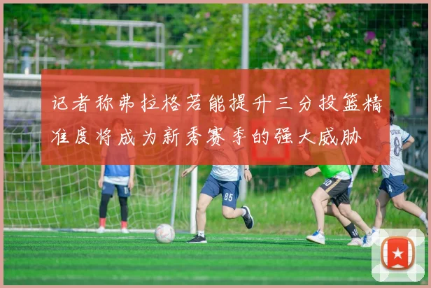 记者称弗拉格若能提升三分投篮精准度将成为新秀赛季的强大威胁