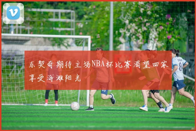 东契奇期待主场NBA杯比赛渴望回家享受海滩阳光
