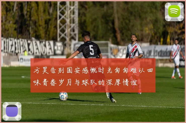 方昊告别国安感慨时光匆匆难以回味青春岁月与球队的深厚情谊