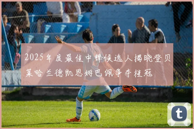 2025年度最佳中锋候选人揭晓登贝莱哈兰德凯恩姆巴佩争夺桂冠