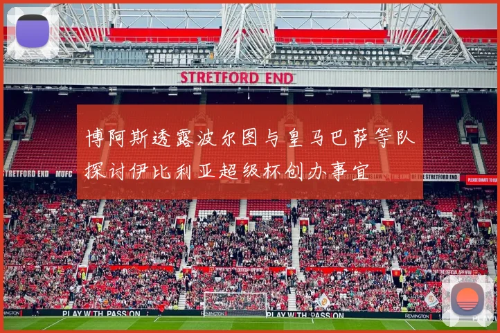 博阿斯透露波尔图与皇马巴萨等队探讨伊比利亚超级杯创办事宜