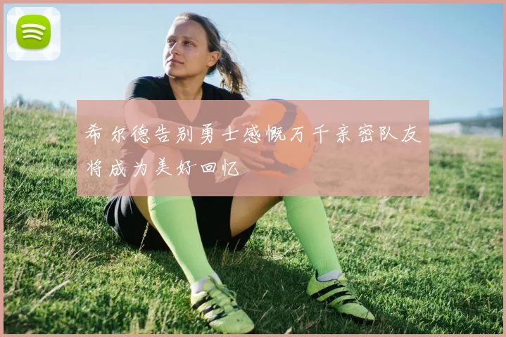希尔德告别勇士感慨万千亲密队友将成为美好回忆