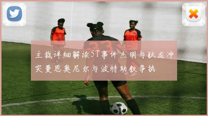 主裁详细解读5T事件杰明与狄龙冲突曼恩奥尼尔与波特助教争执