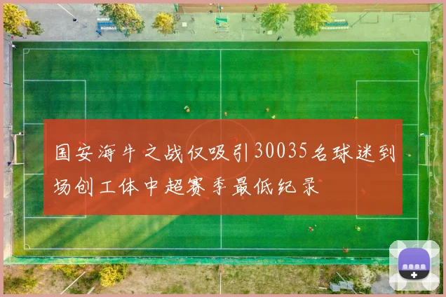 国安海牛之战仅吸引30035名球迷到场创工体中超赛季最低纪录