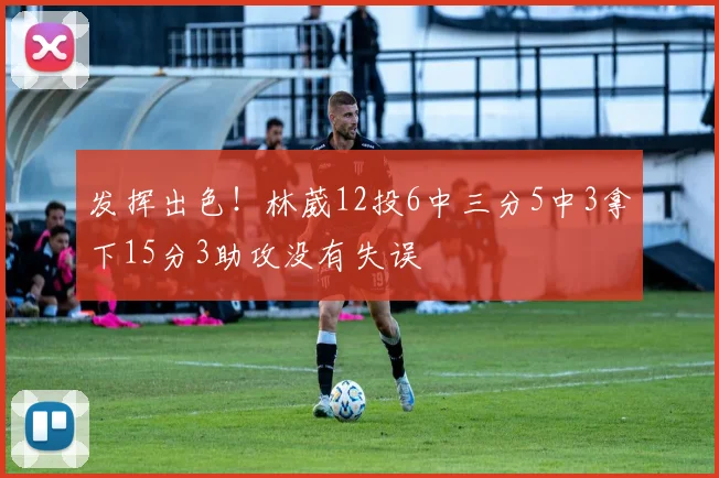 发挥出色！林葳12投6中三分5中3拿下15分3助攻没有失误