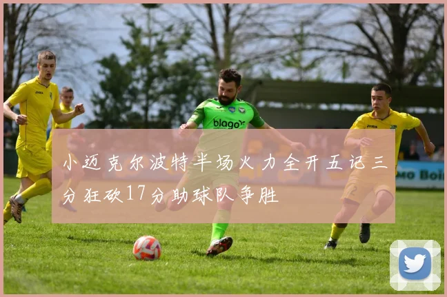 小迈克尔波特半场火力全开五记三分狂砍17分助球队争胜