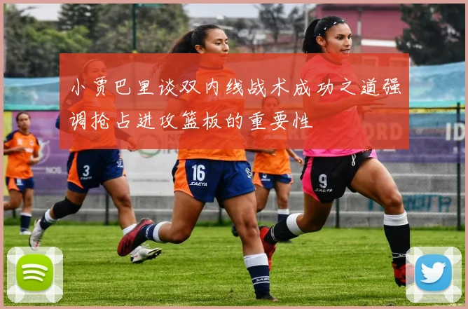 小贾巴里谈双内线战术成功之道强调抢占进攻篮板的重要性