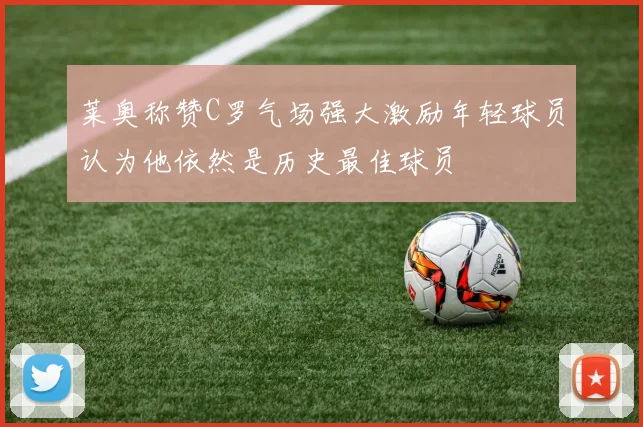 莱奥称赞C罗气场强大激励年轻球员认为他依然是历史最佳球员