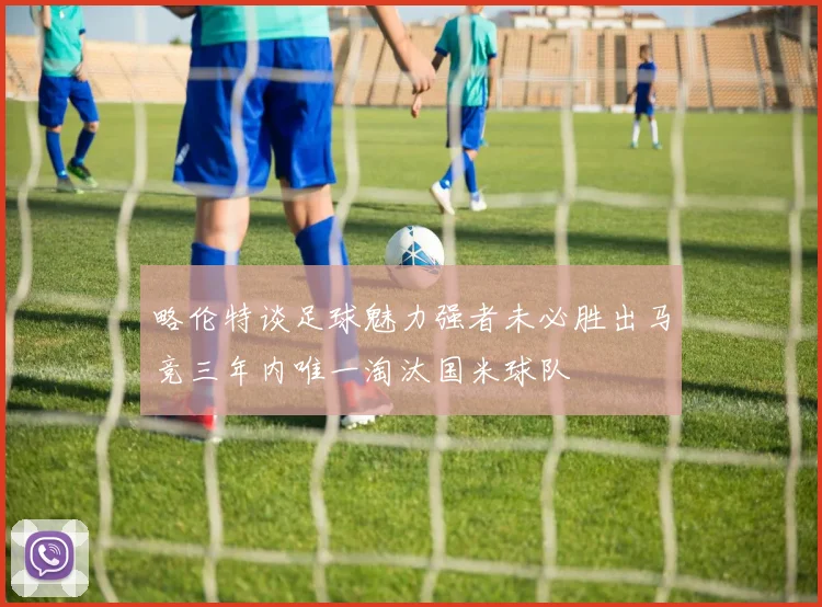 略伦特谈足球魅力强者未必胜出马竞三年内唯一淘汰国米球队
