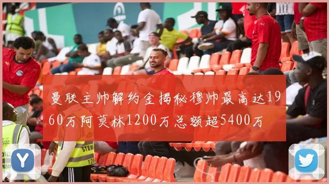 曼联主帅解约金揭秘穆帅最高达1960万阿莫林1200万总额超5400万