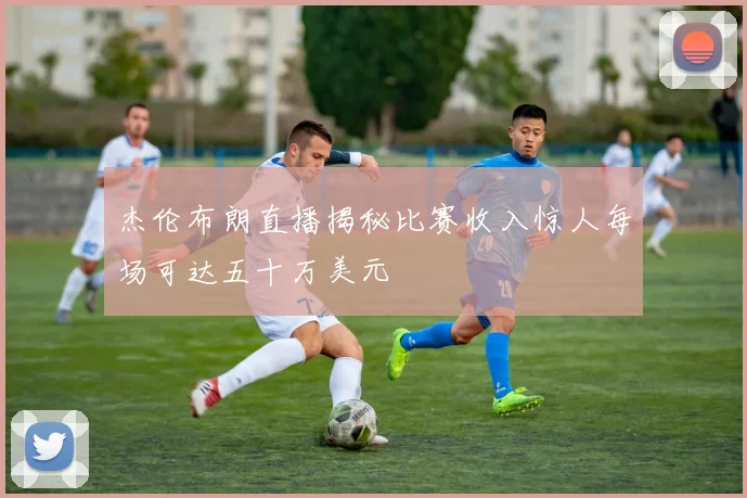 杰伦布朗直播揭秘比赛收入惊人每场可达五十万美元
