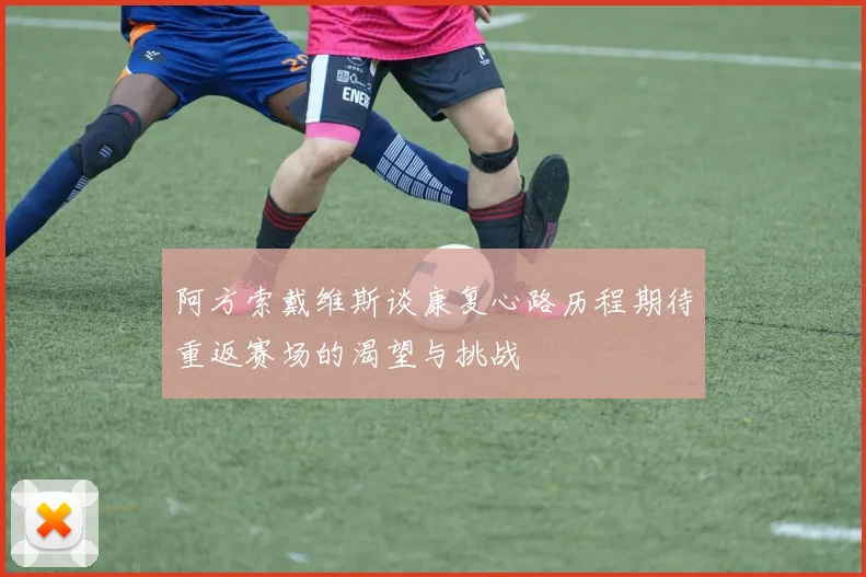阿方索戴维斯谈康复心路历程期待重返赛场的渴望与挑战