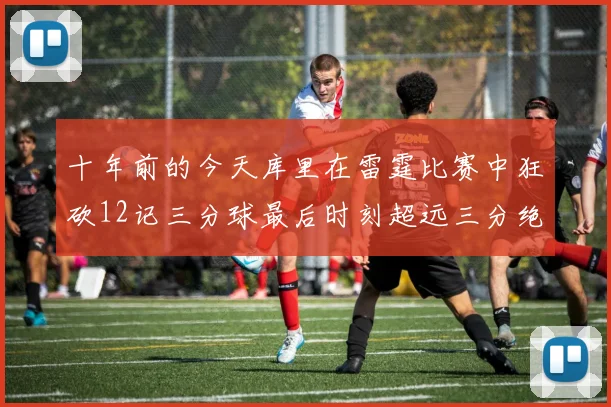 十年前的今天库里在雷霆比赛中狂砍12记三分球最后时刻超远三分绝杀对手