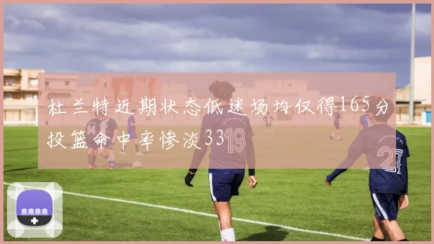 杜兰特近期状态低迷场均仅得165分投篮命中率惨淡33